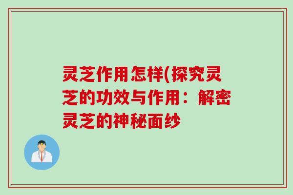 灵芝作用怎样(探究灵芝的功效与作用：解密灵芝的神秘面纱