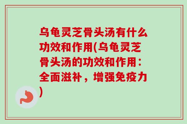 乌龟灵芝骨头汤有什么功效和作用(乌龟灵芝骨头汤的功效和作用：全面滋补，增强免疫力)