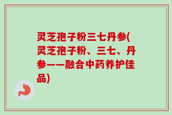 灵芝孢子粉三七丹参(灵芝孢子粉、三七、丹参——融合中药养护佳品)