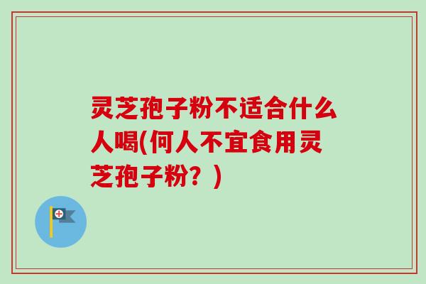 灵芝孢子粉不适合什么人喝(何人不宜食用灵芝孢子粉?) 灵芝孢子粉不适合什么人喝(何人不宜食用灵芝孢子粉?)