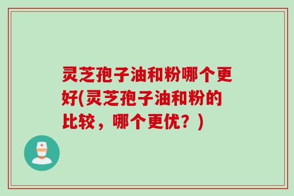 灵芝孢子油和粉哪个更好(灵芝孢子油和粉的比较，哪个更优？)