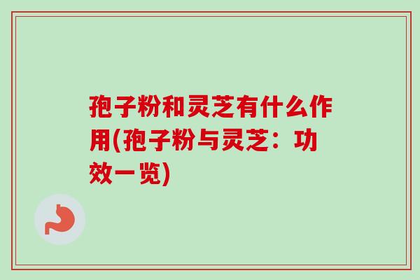 孢子粉和灵芝有什么作用(孢子粉与灵芝：功效一览)