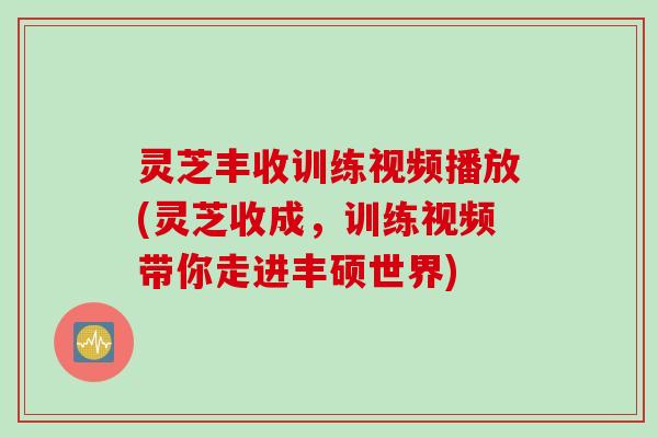 灵芝丰收训练视频播放(灵芝收成，训练视频带你走进丰硕世界)