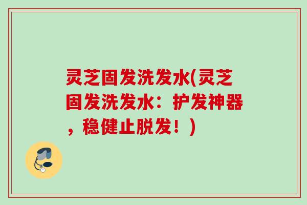 灵芝固发洗发水(灵芝固发洗发水:护发神器,稳健止!) 灵芝固发洗发水(灵芝固发洗发水:护发神器,稳健止!)