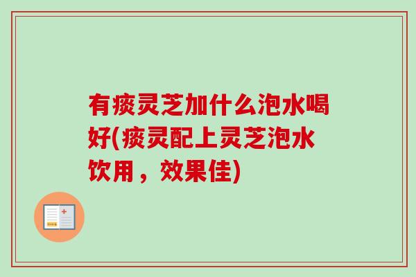 有痰灵芝加什么泡水喝好(痰灵配上灵芝泡水饮用，效果佳)