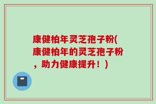 康健柏年灵芝孢子粉(康健柏年的灵芝孢子粉，助力健康提升！)