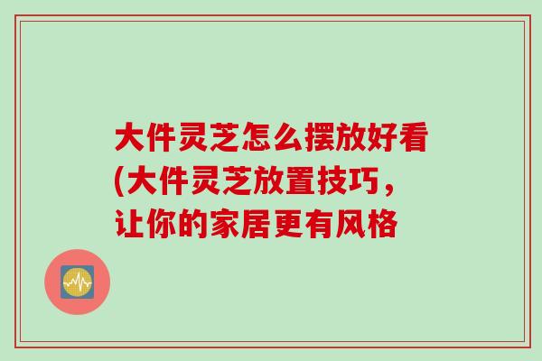 大件灵芝怎么摆放好看(大件灵芝放置技巧，让你的家居更有风格