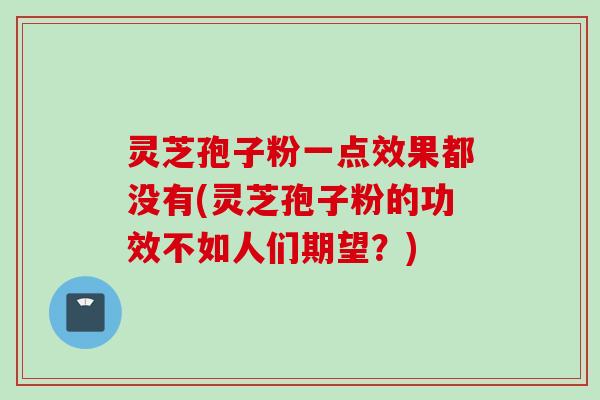 灵芝孢子粉一点效果都没有(灵芝孢子粉的功效不如人们期望？)