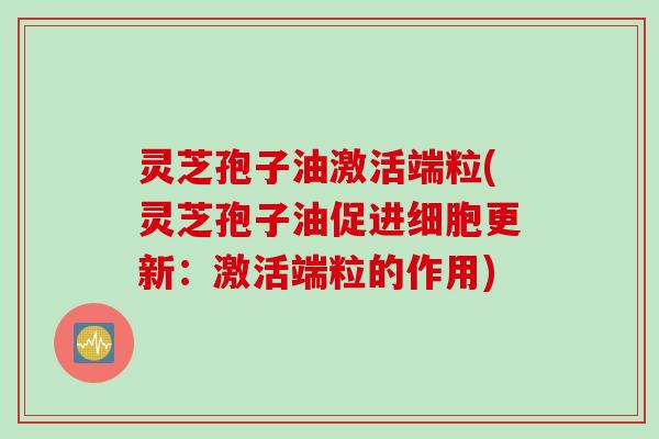 灵芝孢子油激活端粒(灵芝孢子油促进细胞更新:激活端粒的作用) 灵芝孢子油激活端粒(灵芝孢子油促进细胞更新:激活端粒的作用)