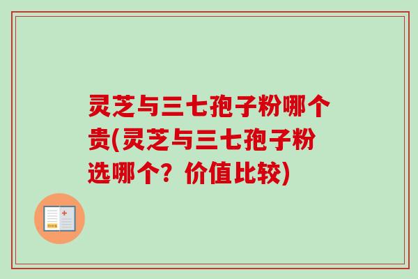 灵芝与三七孢子粉哪个贵(灵芝与三七孢子粉选哪个？价值比较)