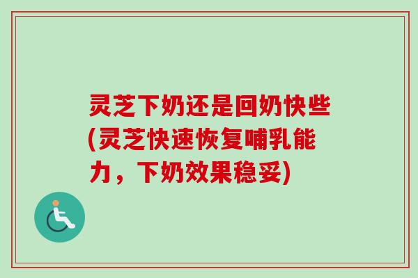 灵芝下奶还是回奶快些(灵芝快速恢复哺乳能力，下奶效果稳妥)