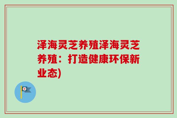 泽海灵芝养殖泽海灵芝养殖：打造健康环保新业态)
