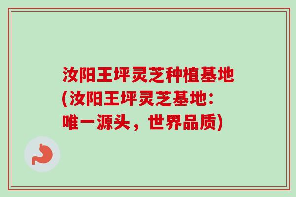 汝阳王坪灵芝种植基地(汝阳王坪灵芝基地：唯一源头，世界品质)