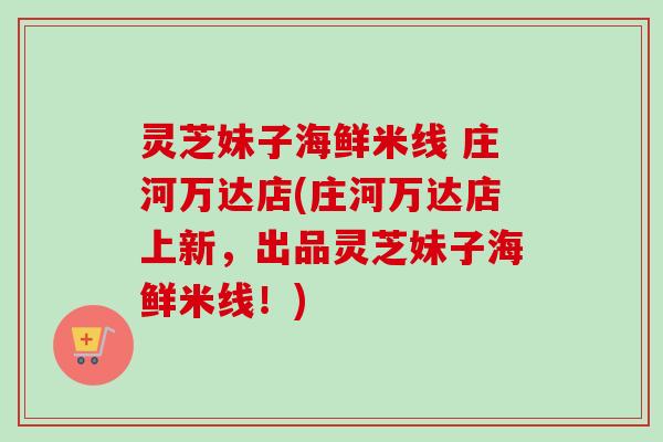 灵芝妹子海鲜米线 庄河万达店(庄河万达店上新,出品灵芝妹子海鲜米线!) 灵芝妹子海鲜米线 庄河万达店(庄河万达店上新,出品灵芝妹子海鲜米线!)