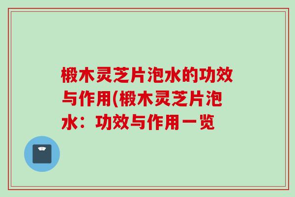 椴木灵芝片泡水的功效与作用(椴木灵芝片泡水：功效与作用一览