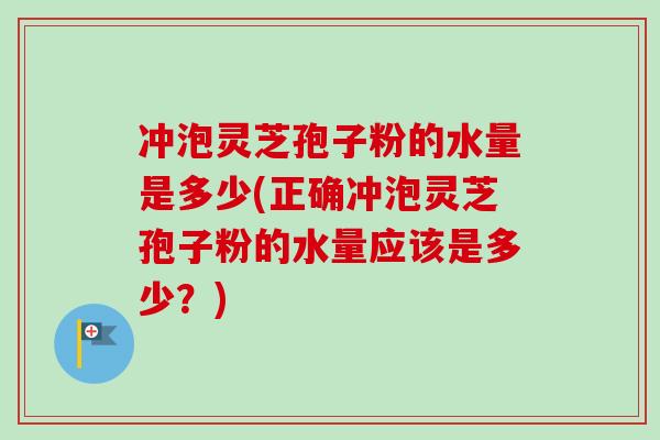 冲泡灵芝孢子粉的水量是多少(正确冲泡灵芝孢子粉的水量应该是多少？)
