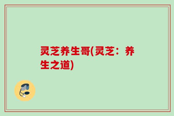 灵芝养生哥(灵芝：养生之道)