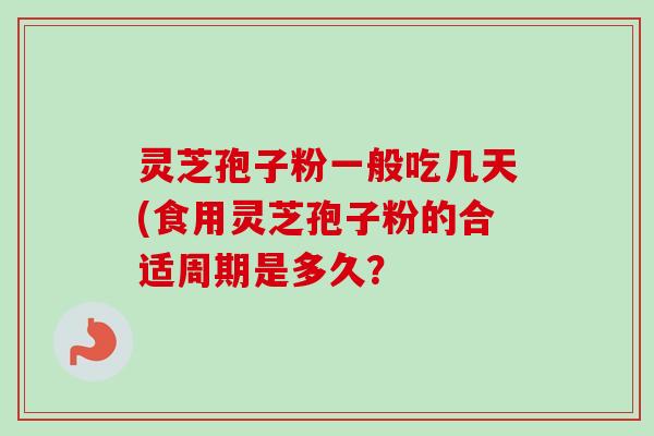灵芝孢子粉一般吃几天(食用灵芝孢子粉的合适周期是多久？