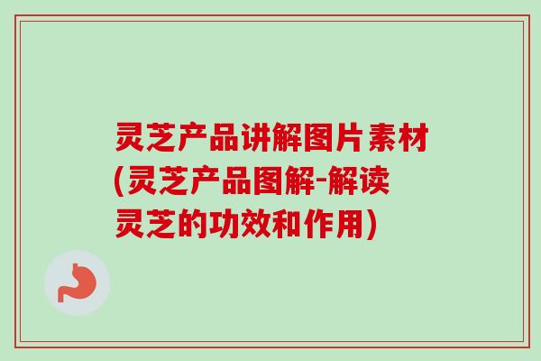 灵芝产品讲解图片素材(灵芝产品图解-解读灵芝的功效和作用)