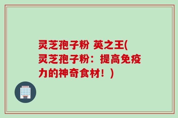 灵芝孢子粉 英之王(灵芝孢子粉：提高免疫力的神奇食材！)