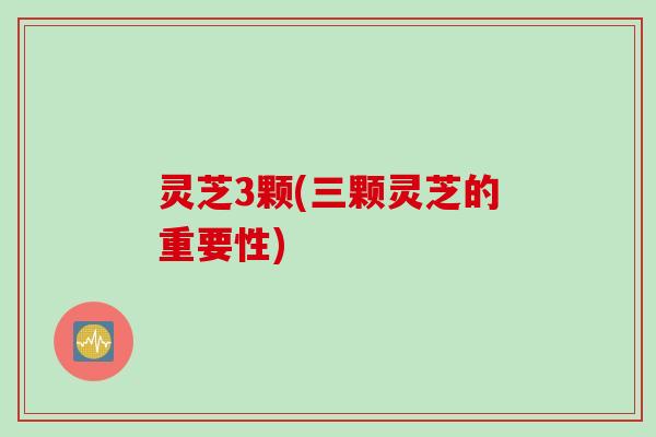 灵芝3颗(三颗灵芝的重要性)