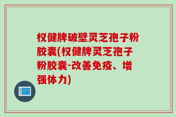 权健牌破壁灵芝孢子粉胶囊(权健牌灵芝孢子粉胶囊-改善免疫、增强体力)