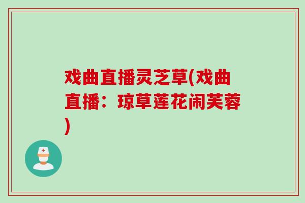 戏曲直播灵芝草(戏曲直播:琼草莲花闹芙蓉) 戏曲直播灵芝草(戏曲直播:琼草莲花闹芙蓉)