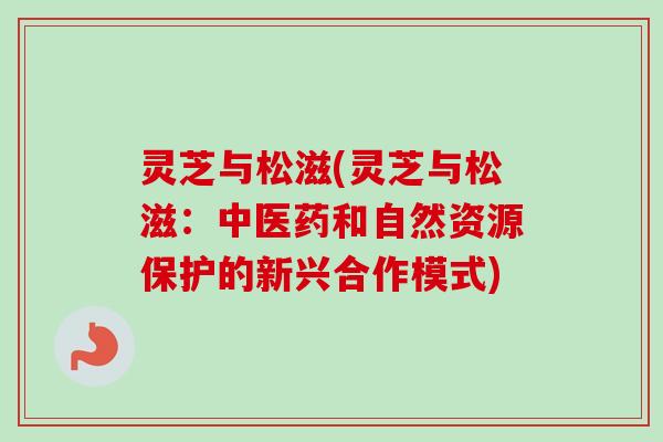 灵芝与松滋(灵芝与松滋：中医药和自然资源保护的新兴合作模式)