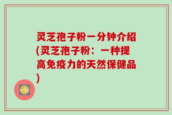 灵芝孢子粉一分钟介绍(灵芝孢子粉：一种提高免疫力的天然保健品)