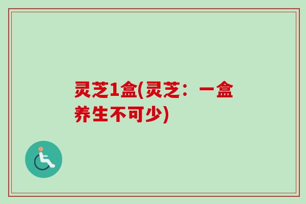 灵芝1盒(灵芝:一盒养生不可少) 灵芝1盒(灵芝:一盒养生不可少)