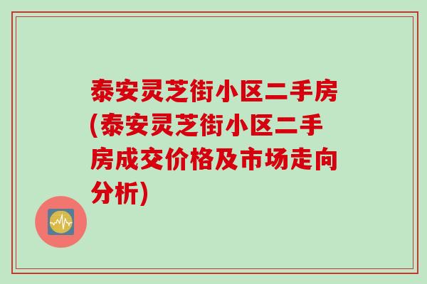 泰安灵芝街小区二手房(泰安灵芝街小区二手房成交价格及市场走向分析) 泰安灵芝街小区二手房(泰安灵芝街小区二手房成交价格及市场走向分析)
