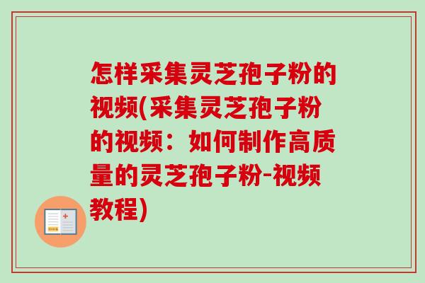 怎样采集灵芝孢子粉的视频(采集灵芝孢子粉的视频：如何制作高质量的灵芝孢子粉-视频教程)