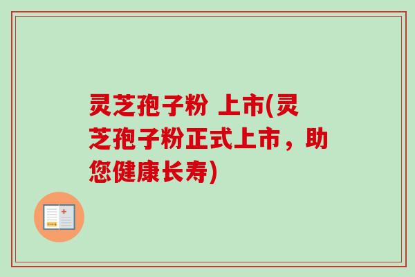 灵芝孢子粉 上市(灵芝孢子粉正式上市，助您健康长寿)