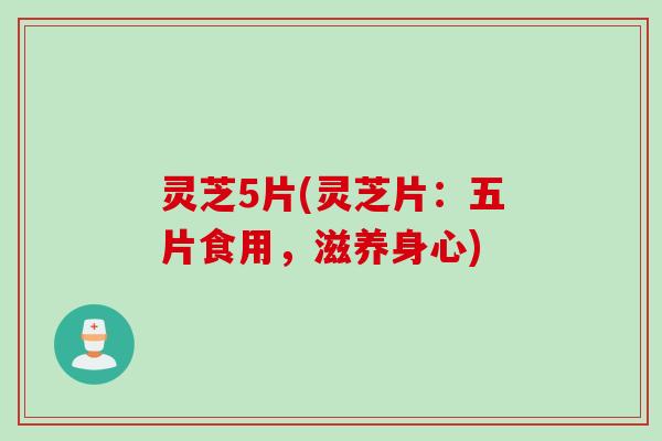 灵芝5片(灵芝片：五片食用，滋养身心)