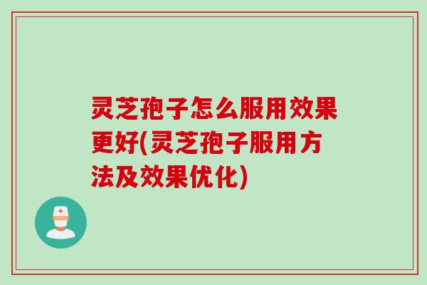 灵芝孢子怎么服用效果更好(灵芝孢子服用方法及效果优化)