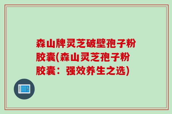 森山牌灵芝破壁孢子粉胶囊(森山灵芝孢子粉胶囊:强效养生之选) 森山牌灵芝破壁孢子粉胶囊(森山灵芝孢子粉胶囊:强效养生之选)