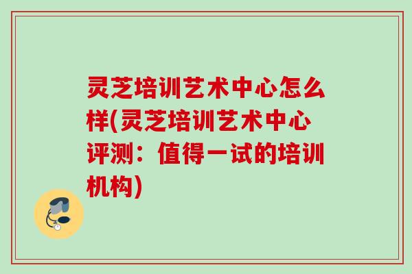 灵芝培训艺术中心怎么样(灵芝培训艺术中心评测：值得一试的培训机构)