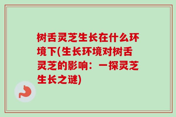 树舌灵芝生长在什么环境下(生长环境对树舌灵芝的影响：一探灵芝生长之谜)