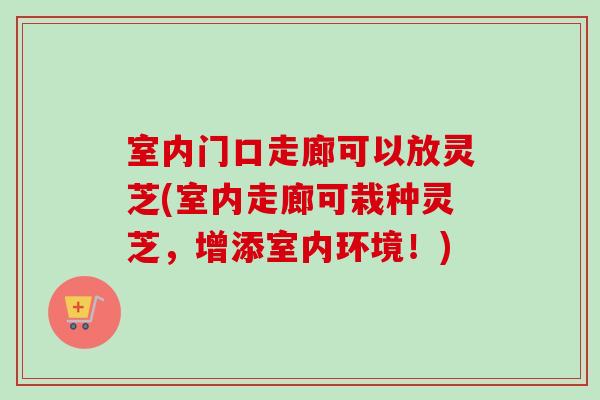 室内门口走廊可以放灵芝(室内走廊可栽种灵芝，增添室内环境！)