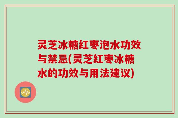 灵芝冰糖红枣泡水功效与禁忌(灵芝红枣冰糖水的功效与用法建议)
