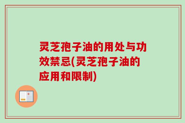 灵芝孢子油的用处与功效禁忌(灵芝孢子油的应用和限制)