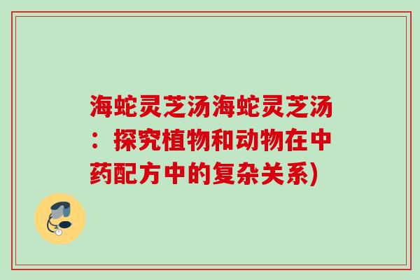 海蛇灵芝汤海蛇灵芝汤：探究植物和动物在中药配方中的复杂关系)