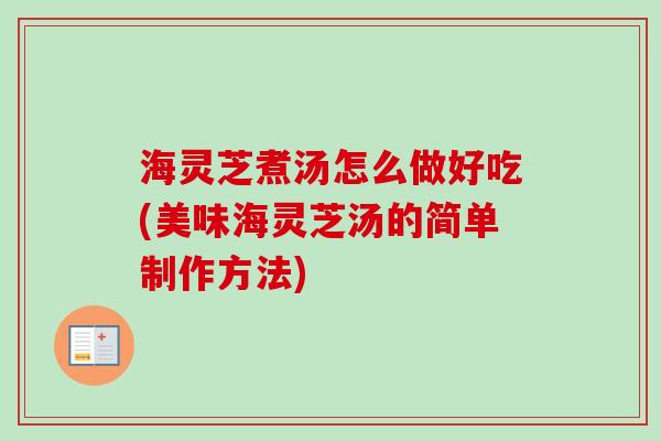 海灵芝煮汤怎么做好吃(美味海灵芝汤的简单制作方法)