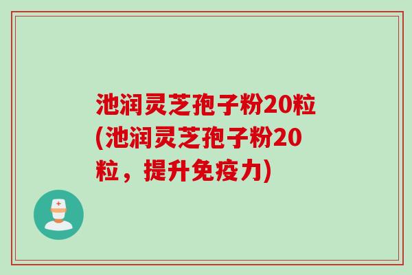 池润灵芝孢子粉20粒(池润灵芝孢子粉20粒，提升免疫力)