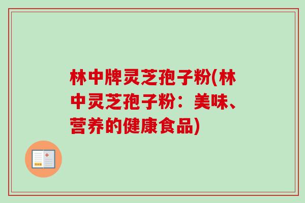 林中牌灵芝孢子粉(林中灵芝孢子粉:美味、营养的健康食品) 林中牌灵芝孢子粉(林中灵芝孢子粉:美味、营养的健康食品)