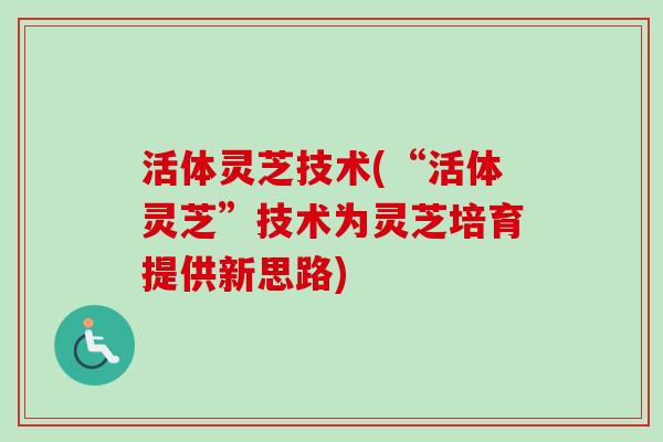 活体灵芝技术(“活体灵芝”技术为灵芝培育提供新思路)