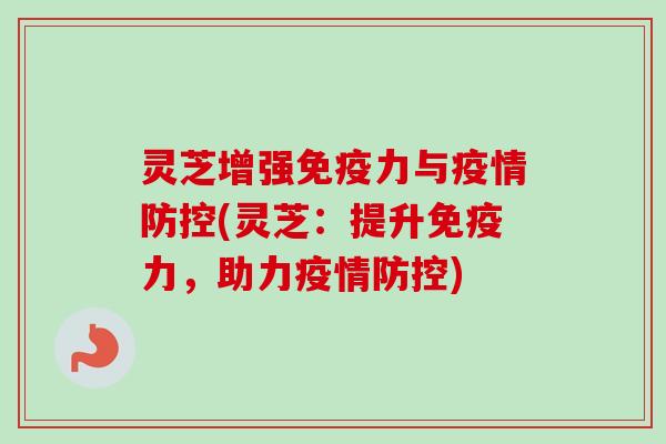 灵芝增强免疫力与疫情防控(灵芝：提升免疫力，助力疫情防控)
