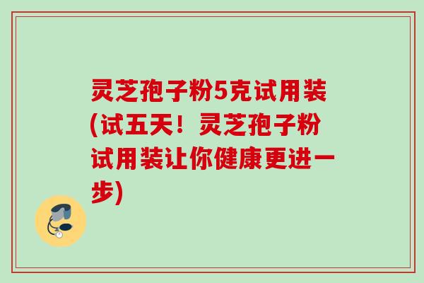 灵芝孢子粉5克试用装(试五天!灵芝孢子粉试用装让你健康更进一步) 灵芝孢子粉5克试用装(试五天!灵芝孢子粉试用装让你健康更进一步)