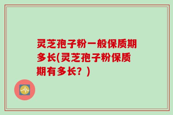 灵芝孢子粉一般保质期多长(灵芝孢子粉保质期有多长？)