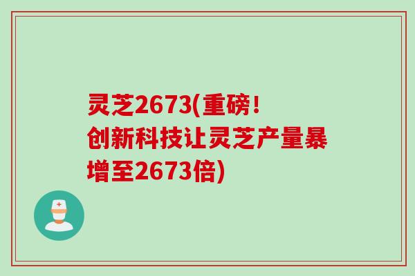 灵芝2673(重磅！创新科技让灵芝产量暴增至2673倍)